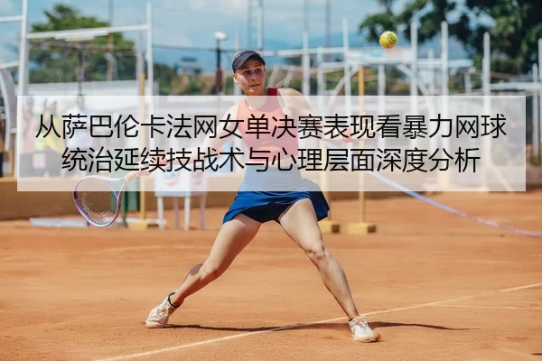 从萨巴伦卡法网女单决赛表现看暴力网球统治延续技战术与心理层面深度分析