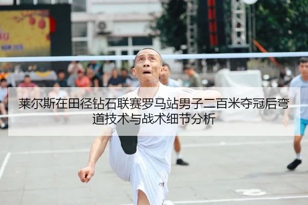 莱尔斯在田径钻石联赛罗马站男子二百米夺冠后弯道技术与战术细节分析